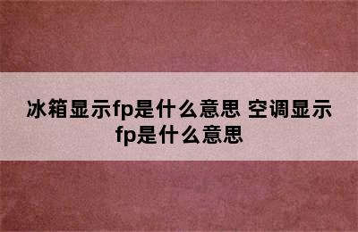 冰箱显示fp是什么意思 空调显示fp是什么意思